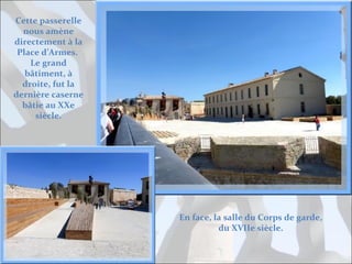 Cette passerelle
nous amène
directement à la
Place d’Armes.
Le grand
bâtiment, à
droite, fut la
dernière caserne
bâtie au XXe
siècle.

En face, la salle du Corps de garde,
du XVIIe siècle.

 