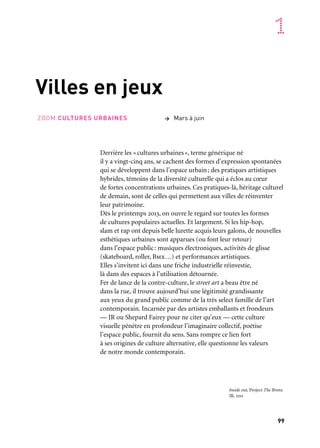 99
1
Villes en jeux
Derrière les «cultures urbaines», terme générique né
il y a vingt-cinq ans, se cachent des formes d’expression spontanées
qui se développent dans l’espace urbain; des pratiques artistiques
hybrides, témoins de la diversité culturelle qui a éclos au cœur
de fortes concentrations urbaines. Ces pratiques-là, héritage culturel
de demain, sont de celles qui permettent aux villes de réinventer
leur patrimoine.
Dès le printemps 2013, on ouvre le regard sur toutes les formes
de cultures populaires actuelles. Et largement. Si les hip-hop,
slam et rap ont depuis belle lurette acquis leurs galons, de nouvelles
esthétiques urbaines sont apparues (ou font leur retour)
dans l’espace public: musiques électroniques, activités de glisse
(skateboard, roller, Bmx…) et performances artistiques.
Elles s’invitent ici dans une friche industrielle réinvestie,
là dans des espaces à l’utilisation détournée.
Fer de lance de la contre-culture, le street art a beau être né
dans la rue, il trouve aujourd’hui une légitimité grandissante
aux yeux du grand public comme de la très select famille de l’art
contemporain. Incarnée par des artistes emballants et frondeurs
— JR ou Shepard Fairey pour ne citer qu’eux — cette culture
visuelle pénètre en profondeur l’imaginaire collectif, poétise
l’espace public, fournit du sens. Sans rompre ce lien fort
à ses origines de culture alternative, elle questionne les valeurs
de notre monde contemporain.
> Mars à juinZOOM CULTURES URBAINES
Inside out, Project The Bronx
JR, 2011
 