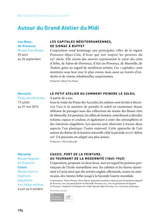174 175
Marseille Provence à ciel ouvert 2
Marseille
Digue du large
Fin mai
à fin septembre
soutient ce projet
LES TERRASSES — Kader Attia
Presque ville, presque île, presque Méditerranée, territoire à la fois
distant et proche, scène symbolique qui, d’un même trait, endigue
d’un côté et de l’autre ouvre sur le grand large; espace que l’on voit
et d’où l’on est vu, dedans et dehors entremêlés… Telle est la digue
du large, dont la partie sud est ouverte à la promenade les week-ends.
Une commande artistique est passée à Kader Attia, artiste aux appar-
tenances multiples; «Le port de Marseille a toujours été un symbole
fort pour moi, synonyme de voyage, d’ailleurs. J’imagine un projet
ouvert à tous les horizons: l’horizon de la ville, l’horizon du large
et de la côte naturelle.»
Direction artistique: François Barré. Le projet de la digue du large fédère le Grand Port Maritime
de Marseille, la commande publique du ministère de la Culture et de la Communication,
EuroMéditerranée, Marseille-Provence 2013. Maîtrise d’œuvre de la commande artistique: Arter,
Art Public Contemporain
Rêves des deux rives
La digue du Large
LES CAPITALES MÉDITERRANÉENNES,
DE SIGNAC À BUFFET
L’exposition rend hommage aux principales villes de la région
Provence-Alpes-Côte d’Azur qui ont inspiré les peintres du
xxe siècle. Elle réunit des œuvres représentant le cœur des cités
d’Arles, de Salon-de-Provence, d’Aix-en-Provence, de Marseille, de
Toulon, grâce au regard de nombreux artistes. Ces «capitales» sont
montrées sous leur jour le plus connu mais aussi au travers d’en-
droits et de visions inhabituelles, surprenantes.
Production: Musée Yves Brayer
LE PETIT ATELIER OU COMMENT PEINDRE LE SOLEIL
À partir de 5 ans.
Sous la voûte du Préau des Accoules, les enfants sont invités à décou-
vrir l’art et la manière de peindre le soleil en examinant douze
tableaux de paysages issus des collections du musée des Beaux-Arts
de Marseille. En peinture, les effets de lumière contribuent à dévoiler
volume, espace et couleur, et également à créer des atmosphères et
des émotions singulières. Les œuvres sont observées à travers deux
aspects, l’un plastique, l’autre expressif. Cette approche de l’art
autour du thème de la lumière naturelle cible la période xviiie-début
xxe. Un parcours est adapté aux plus jeunes.
Production: Ville de Marseille
CASSIS, PORT DE LA PEINTURE,
AU TOURNANT DE LA MODERNITÉ (1845-1945)
L’exposition, proposée en deux lieux, met en regard les peintres pro-
vençaux de l’école marseillaise avec les cubistes et les fauves séjour-
nant à Cassis ainsi que des artistes anglais, allemands, russes ou amé-
ricains, des Années folles jusqu’à la Seconde Guerre mondiale.
Commissaires: Pierre Dumon, Pierre Murat. Exposition produite et financée par la Fondation Regards
de Provence, avec une participation de Marseille-Provence 2013. Avec les partenaires de Regards
de Provence: Fondation d’entreprise du Crédit Agricole Alpes-Provence, Cic-Lyonnaise de Banque.
Partenaire projet
Les-Baux-
de-Provence
Musée Yves Brayer
29 avril
au 26 septembre
Marseille
Préau des Accoules
17 juillet
au 31 mai 2014
Autour du Grand Atelier du Midi
Marseille
Musée Regards
de Provence
Cassis
Musée d’art et
traditions
populaires,
Les Salles voûtées
6 juin au 6 octobre
La digue du large, Marseille
 
