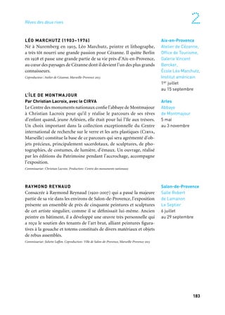 182 183
Marseille Provence à ciel ouvert 2Rêves des deux rives
Salon-de-Provence
Salle Robert
de Lamanon
Le Septier
6 juillet
au 29 septembre
Arles
Abbaye
de Montmajour
5 mai
au 3 novembre
LÉO MARCHUTZ (1903–1976)
Né à Nuremberg en 1903, Léo Marchutz, peintre et lithographe,
a très tôt nourri une grande passion pour Cézanne. Il quitte Berlin
en 1928 et passe une grande partie de sa vie près d’Aix-en-Provence,
au cœur des paysages de Cézanne dont il devient l’un des plus grands
connaisseurs.
Coproducteur: Atelier de Cézanne, Marseille-Provence 2013
L’ÎLE DE MONTMAJOUR
Par Christian Lacroix, avec le CIRVA
Le Centre des monuments nationaux confie l’abbaye de Montmajour
à Christian Lacroix pour qu’il y réalise le parcours de ses rêves
d’enfant quand, jeune Arlésien, elle était pour lui l’île aux trésors.
Un choix important dans la collection exceptionnelle du Centre
international de recherche sur le verre et les arts plastiques (Cirva,
Marseille) constitue la base de ce parcours qui sera agrémenté d’ob-
jets précieux, principalement sacerdotaux, de sculptures, de pho-
tographies, de costumes, de lumière, d’émaux. Un ouvrage, réalisé
par les éditions du Patrimoine pendant l’accrochage, accompagne
l’exposition.
Commissariat: Christian Lacroix. Production: Centre des monuments nationaux
RAYMOND REYNAUD
Consacrée à Raymond Reynaud (1920-2007) qui a passé la majeure
partie de sa vie dans les environs de Salon-de-Provence, l’exposition
présente un ensemble de près de cinquante peintures et sculptures
de cet artiste singulier, comme il se définissait lui-même. Ancien
peintre en bâtiment, il a développé une œuvre très personnelle qui
a reçu le soutien des tenants de l’art brut, alliant peintures figura-
tives à la gouache et totems constitués de divers matériaux et objets
de rebus assemblés.
Commissariat: Juliette Laffon. Coproduction: Ville de Salon-de-Provence, Marseille-Provence 2013
MARSEILLE MANUSCRITE, LA TRAVERSÉE DU SIÈCLE
Selon le principe « un auteur, une œuvre », cette exposition met
en scène un siècle de descriptions de Marseille par six auteurs :
Suarès, Audisio, Brauquier, Pagnol, Giono, Izzo.
Commissariat: Christian Laget, Laurence Vincent. Production: Ville de Marseille
LE GOÛT DE L’ORIENT
Collections et collectionneurs de Provence
Invitation au voyage en Orient dans les traces des savants, bota-
nistes, linguistes, artistes, qui ont fait venir ou ont rapporté de leurs
voyages des manuscrits, objets d’art et tableaux. Aussi variées que
les aires culturelles et religieuses du pourtour méditerranéen dont
elles proviennent, ces pièces issues des collections publiques de la
région Provence-Alpes-Côte d’Azur, rarement exposées, sont étroi-
tement liées aux recherches et aux aventures de Provençaux comme
Peiresc, Pitton de Tournefort, Garcin de Tassy, Venture de Paradis,
Jules Laurens… et permettent d’appréhender l’orientalisme depuis
la fin du xvie siècle jusque dans les années 1920.
Commissaires: Aurélie Bosc et Mireille Jacotin. Coproduction: Ville d’Aix-en-Provence, Marseille-
Provence 2013
LE SALON DE LILY
L’exposition revient sur la personnalité de Lily Pastré grande
dame, amie des arts et des artistes, membre fondateur du Festival
d’Aix-en-Provence.
Commissaire: Michel Enrici. Production: Conseil général des Bouches-du-Rhône
Aix-en-Provence
Cité du livre
Galerie Zola
22 juin
au 15 septembre
Aix-en-Provence
Galerie du Conseil
général des
Bouches-du-Rhône
28 juin
au 22 septembre
Aix-en-Provence
Atelier de Cézanne,
Office de Tourisme,
Galerie Vincent
Bercker,
École Léo Marchutz,
Institut américain
1er juillet
au 15 septembre
D’autres expositions
Marseille
Alcazar, BMVR
23 juillet
au 5 octobre
 
