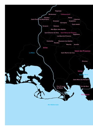 Rognonas
Châteaurenard
NovesBoulbon
Saint-Pierre-de-Mézoargues Cabannes
Verquières
Eyrargues
Saint-Andiol
MaillaneTarascon
Mas-Blanc-des-Alpilles
Saint-Étienne-du-Grès Saint-Rémy-de-Provence
Eygalières
Les Baux-de-Provence
Fontvieille
Mouriès
Paradou
Aureille
Barbentane
Graveson
Maussane-les-Alpilles
Saint-Martin-de-Crau
Saint-Paul-les-Durance
Jouques
Peyrolles-en-Provence
Puyloubier
Saint-Antonin-sur-Bayon
Châteauneuf-le-Rouge
Rousset
Peynier Trets
Saint-Zacharie
Belcodène
Saint-Savournin
La Bouilladisse
Auriol
Pertuis
Le-Puy-Ste-Réparade
Meyrargues
Venelles
Saint-Marc-Jaumegarde
Beaurecueil
Le Tholonet
Meyreuil
Fuveau
Mimet
Simiane-Collongue
Cadolive
La Destrousse
Roquevaire
Gémenos
Cuges-les-Pins
Roquefort-la-Bédoule
Ceyreste
La Ciotat
La Roque d’Antheron
Saint-Estève-Janson
Rognes
Lambesc
Saint-Cannat
Éguilles
Coudoux
Ventabren
Bouc-Bel-air
Les Pennes-Mirabeau
Septèmes-les-Vallons
Peypin
Plan-de-Cuques
Allauch
La Penne-sur-Huveaune
Carnoux-en-Provence
Cassis
Miramas
Saint-Mitre-les-Remparts
Port-de-BoucPort-St-Louis-
du-Rhône
Le Rhône
Mer Méditerranée
Vitrolles Cabriès
Saint Victoret
Marignane
Gignac la Nerthe
Châteauneuf-les-Martigues
Le Rove
Ensuès la Redonne
Carry-le-Rouet
Sausset-les-Pins
Arles
Salon-de-Provence
Istres
Martigues
Aix-en-Provence
Gardanne
Aubagne
Marseille
Vauvenargues
LE TERRITOIRE MARSEILLE-PROVENCE 2013
Étang de Berre
 