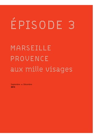 ÉPISODE 3
MARSEILLE
PROVENCE
aux mille visages
3
Septembre > Décembre
2013
 