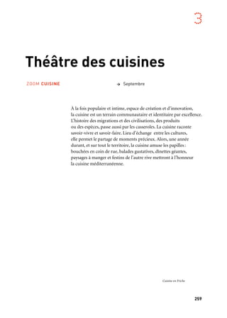 259
3
Théâtre des cuisines
À la fois populaire et intime, espace de création et d’innovation,
la cuisine est un terrain communautaire et identitaire par excellence.
L’histoire des migrations et des civilisations, des produits
ou des espèces, passe aussi par les casseroles. La cuisine raconte
savoir-vivre et savoir-faire. Lieu d’échange entre les cultures,
elle permet le partage de moments précieux. Alors, une année
durant, et sur tout le territoire, la cuisine amuse les papilles:
bouchées en coin de rue, balades gustatives, dînettes géantes,
paysages à manger et festins de l’autre rive mettront à l’honneur
la cuisine méditerranéenne.
> SeptembreZOOM CUISINE
Cuisine en Friche
 
