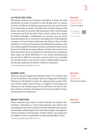 266 267
Marseille Provence aux mille visages 3
LA FIESTA DES SUDS
Monument atypique de l’automne marseillais, la Fiesta des Suds
transforme les soirées d’octobre en nuits de gala pour les cultures
du Sud et d’ailleurs. En dialogue permanent avec les arts du monde
et les expressions musicales nouvelles, elle rassemble chaque année
depuis 1992, plus de soixante mille spectateurs dans l’écrin baroque
et portuaire du Dock des Suds. Dans ce décor urbain hors norme,
les publics mélangés s’enflamment avec passion pour les étoiles
musicales planétaires et savourent l’atmosphère de ce festival global,
évoquant à la fois l’esprit bouillonnant des férias, la liesse de fêtes
populaires et la ferveur des grands rassemblements musicaux. Pour
cette édition capitale l’invitation est lancée, la Fiesta des Suds 2013 fixe
le pouls de la ville sur un tempo haletant; le Dock mais aussi d’autres
lieux inattendus de la cité phocéenne déroulent leurs majestueux
tapis rouge aux labels défricheurs et aux artistes internationaux
qui ont fait et défait les courants musicaux de la sono mondiale
ces dernières années, des formes les plus traditionnelles jusqu’aux
sons les plus audacieux de demain. Attention événement!
Un événement coproduit par Marseille-Provence 2013
BARBÈS CAFÉ
Spectacle musical imaginé par Meziane Azaïch. Un orchestre dans
un bar de banlieue nous entraîne dans un voyage plein d’émotion,
d’humour et de fantaisie à travers les chansons pour raconter l’his-
toire du lien unique entre la France et l’Algérie. Un hommage aux
chanteurs et aux musiciens qui, d’ici ou de là-bas, ont réussi à ima-
giner de beaux moments de tolérance et d’écoute au milieu d’événe-
ments parfois très douloureux.
WEART TOGETHER
House, minimal, pop, techno et autres rhizomes des cultures élec-
troniques rythmeront ce week-end de guinche sous électro-choc
en compagnie des artistes qui font l’actualité musicale et des produc-
teurs les plus emblématiques de la scène électronique. Une program-
mation éclectique, internationale, visuelle et festive, un paradis pour
les clubbers et autres noctambules en quête du dancefloor ultime.
Un événement coproduit par Marseille-Provence 2013
Marseille
Dock des Suds
& divers lieux
3 au 19 octobre
soutient ce projet
Marseille
Théâtre
du Gymnase
22 au 30 novembre
MARSATAC / MIX-UP
Festival Marsatac
Marsatac fête ses quinze ans et continue de se déployer. En restant
fidèle à sa mission de toujours : défricher les terres méconnues,
dynamiter les chapelles étriquées et brasser — dans un cocktail aussi
Molotov que retentissant — hip hop, électro, rock, folk ou pop…
Pour cette édition anniversaire et dans le cadre de la Capitale euro-
péenne de la culture, le festival de toutes les insurrections musicales
prolonge l’attaque massive. À Nîmes, puis à Marseille où le festival
propose, outre un focus tout particulier sur la collection des Mix
Up, un parcours électronique et gratuit dans la ville en complicité
avec des acteurs locaux et soutenu par des pratiques technologiques
immergées dans leur temps, pour autant de déflagrations soniques
qui secouent le mois de septembre sur les rives du Vieux-Port.
Un événement coproduit par Marseille-Provence 2013
Mix-up
Marsatac franchit à nouveau la barrière et enrichit sa collection
de Mix-Up. Des résidences nomades, mêlant artistes français et
musiciens internationaux, dévoilent toute une génération émer-
gente de compositeurs et d’interprètes. Et si elles brassent les genres,
ces créations s’affranchissent aussi des frontières et valorisent les
liens entre notre territoire et des «villes symboles» d’Afrique et de
Méditerranée… Après Bamako, Beyrouth et le Maroc en 2012, Mix
Up s’envole cette fois pour l’Afrique du Sud. Des aventures musi-
cales actuelles et inédites, où se croisent autant rythmiques digi-
tales que mélopées ancestrales, à découvrir sur disque mais aussi
sur scène au festival Marsatac en septembre 2013.
Une coproduction Orane et Marseille-Provence 2013, en partenariat avec l’Institut Français et Art
Council South Africa, dans le cadre de la Saison croisée France-Afrique du Sud et de Marseille-
Provence 2013
Marseille
Divers Lieux
26 au 29 s eptembre
Scènes d’automne
Marseille
9 novembre
Marseille
Dock des Suds
& divers lieux
26 au 29 septembre
soutient ce projet
 