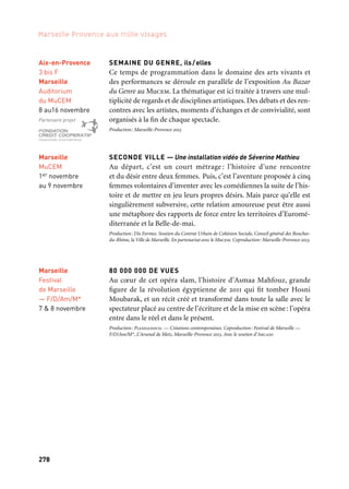 278 279
Marseille Provence aux mille visages 3
SEMAINE DU GENRE, ils/elles
Ce temps de programmation dans le domaine des arts vivants et
des performances se déroule en parallèle de l’exposition Au Bazar
du Genre au Mucem. La thématique est ici traitée à travers une mul-
tiplicité de regards et de disciplines artistiques. Des débats et des ren-
contres avec les artistes, moments d’échanges et de convivialité, sont
organisés à la fin de chaque spectacle.
Production: Marseille-Provence 2013
SECONDE VILLE — Une installation vidéo de Séverine Mathieu
Au départ, c’est un court métrage : l’histoire d’une rencontre
et du désir entre deux femmes. Puis, c’est l’aventure proposée à cinq
femmes volontaires d’inventer avec les comédiennes la suite de l’his-
toire et de mettre en jeu leurs propres désirs. Mais parce qu’elle est
singulièrement subversive, cette relation amoureuse peut être aussi
une métaphore des rapports de force entre les territoires d’Euromé-
diterranée et la Belle-de-mai.
Production: Dis Formes. Soutien du Contrat Urbain de Cohésion Sociale, Conseil général des Bouches-
du-Rhône, la Ville de Marseille. En partenariat avec le Mucem. Coproduction: Marseille-Provence 2013.
80 000 000 DE VUES
Au cœur de cet opéra slam, l’histoire d’Asmaa Mahfouz, grande
figure de la révolution égyptienne de 2011 qui fit tomber Hosni
Moubarak, et un récit créé et transformé dans toute la salle avec le
spectateur placé au centre de l’écriture et de la mise en scène: l’opéra
entre dans le réel et dans le présent.
Production: Pianoandco. — Créations contemporaines. Coproduction: Festival de Marseille —
F/D/Am/M*, L’Arsenal de Metz, Marseille-Provence 2013. Avec le soutien d’Arcadi
Aix-en-Provence
3 bis F
Marseille
Auditorium
du MuCEM
8 au16 novembre
Partenaire projet
Marseille
Festival
de Marseille
— F/D/Am/M*
7 & 8 novembre
Marseille
MuCEM
1er novembre
au 9 novembre
Scènes d’automne
Marseille
Friche
la Belle de mai
6 au 30 novembre
CINQUANTENAIRE DE L’ART VIDÉO
Pour l’année du cinquantenaire de l’art vidéo, les Instants Vidéo sont
consacrés en 2013 à l’apparition plus tardive mais non moins proli-
fique et originale de cette forme d’expression artistique notamment
au sud de la Méditerranée. Une production qui est souvent le fait
de très jeunes artistes: au Maroc, en Palestine, en Syrie, en Égypte,
au Liban, en Algérie, en Turquie, en Grèce… Cet apport méditer-
ranéen dialogue avec des œuvres de référence d’artistes issus des
grands centres économiques d’Europe ou d’Amérique du Nord, mais
aussi avec des vidéographies moins médiatisées issues de pays tels
que Cuba, l’Argentine, le Kirghizstan, l’Inde ou la Chine.
Production: Les Instants Vidéo. Coproduction: Marseille-Provence 2013
HOMMAGE À RENÉ ALLIO
L’intégrale des films restaurés de René Allio est présentée à Marseille
et à la Cinémathèque Française à Paris, un hommage enfin rendu
à l’artiste marseillais au talent foisonnant, peintre, scénographe et
cinéaste dont l’œuvre dispersée était devenue inaccessible au public.
Un colloque dédié à l’artiste complet qu’il était se tient à Paris dans
plusieurs lieux, dont l’Université Paris I, tandis que les rencontres
organisées à Marseille à l’Alhambra s’arrêtent plus particulière-
ment sur le rôle précurseur de R. Allio dans la région, avec la fon-
dation du Centre méditerranéen de création cinématographique de
Fontblanche. La Cinémathèque de Toulouse rendra également hom-
mage à René Allio, qui avait choisi dès le début des années 1980 de lui
confier une partie de ses œuvres.
Coproduction: L’Alhambra et Marseille-Provence 2013 en partenariat avec la Cinémathèque française,
la Cinémathèque de Toulouse et le Mucem
Marseille
Alhambra
28 novembre
au 7 décembre
 
