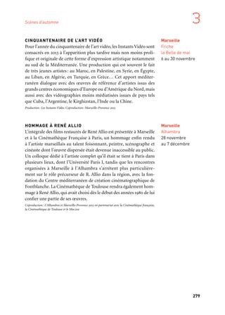 278 279
Marseille Provence aux mille visages 3
SEMAINE DU GENRE, ils/elles
Ce temps de programmation dans le domaine des arts vivants et
des performances se déroule en parallèle de l’exposition Au Bazar
du Genre au Mucem. La thématique est ici traitée à travers une mul-
tiplicité de regards et de disciplines artistiques. Des débats et des ren-
contres avec les artistes, moments d’échanges et de convivialité, sont
organisés à la fin de chaque spectacle.
Production: Marseille-Provence 2013
SECONDE VILLE — Une installation vidéo de Séverine Mathieu
Au départ, c’est un court métrage : l’histoire d’une rencontre
et du désir entre deux femmes. Puis, c’est l’aventure proposée à cinq
femmes volontaires d’inventer avec les comédiennes la suite de l’his-
toire et de mettre en jeu leurs propres désirs. Mais parce qu’elle est
singulièrement subversive, cette relation amoureuse peut être aussi
une métaphore des rapports de force entre les territoires d’Euromé-
diterranée et la Belle-de-mai.
Production: Dis Formes. Soutien du Contrat Urbain de Cohésion Sociale, Conseil général des Bouches-
du-Rhône, la Ville de Marseille. En partenariat avec le Mucem. Coproduction: Marseille-Provence 2013.
80 000 000 DE VUES
Au cœur de cet opéra slam, l’histoire d’Asmaa Mahfouz, grande
figure de la révolution égyptienne de 2011 qui fit tomber Hosni
Moubarak, et un récit créé et transformé dans toute la salle avec le
spectateur placé au centre de l’écriture et de la mise en scène: l’opéra
entre dans le réel et dans le présent.
Production: Pianoandco. — Créations contemporaines. Coproduction: Festival de Marseille —
F/D/Am/M*, L’Arsenal de Metz, Marseille-Provence 2013. Avec le soutien d’Arcadi
Aix-en-Provence
3 bis F
Marseille
Auditorium
du MuCEM
8 au16 novembre
Partenaire projet
Marseille
Festival
de Marseille
— F/D/Am/M*
7 & 8 novembre
Marseille
MuCEM
1er novembre
au 9 novembre
Scènes d’automne
Marseille
Friche
la Belle de mai
6 au 30 novembre
CINQUANTENAIRE DE L’ART VIDÉO
Pour l’année du cinquantenaire de l’art vidéo, les Instants Vidéo sont
consacrés en 2013 à l’apparition plus tardive mais non moins proli-
fique et originale de cette forme d’expression artistique notamment
au sud de la Méditerranée. Une production qui est souvent le fait
de très jeunes artistes: au Maroc, en Palestine, en Syrie, en Égypte,
au Liban, en Algérie, en Turquie, en Grèce… Cet apport méditer-
ranéen dialogue avec des œuvres de référence d’artistes issus des
grands centres économiques d’Europe ou d’Amérique du Nord, mais
aussi avec des vidéographies moins médiatisées issues de pays tels
que Cuba, l’Argentine, le Kirghizstan, l’Inde ou la Chine.
Production: Les Instants Vidéo. Coproduction: Marseille-Provence 2013
HOMMAGE À RENÉ ALLIO
L’intégrale des films restaurés de René Allio est présentée à Marseille
et à la Cinémathèque Française à Paris, un hommage enfin rendu
à l’artiste marseillais au talent foisonnant, peintre, scénographe et
cinéaste dont l’œuvre dispersée était devenue inaccessible au public.
Un colloque dédié à l’artiste complet qu’il était se tient à Paris dans
plusieurs lieux, dont l’Université Paris I, tandis que les rencontres
organisées à Marseille à l’Alhambra s’arrêtent plus particulière-
ment sur le rôle précurseur de R. Allio dans la région, avec la fon-
dation du Centre méditerranéen de création cinématographique de
Fontblanche. La Cinémathèque de Toulouse rendra également hom-
mage à René Allio, qui avait choisi dès le début des années 1980 de lui
confier une partie de ses œuvres.
Coproduction: L’Alhambra et Marseille-Provence 2013 en partenariat avec la Cinémathèque française,
la Cinémathèque de Toulouse et le Mucem
Marseille
Alhambra
28 novembre
au 7 décembre
 