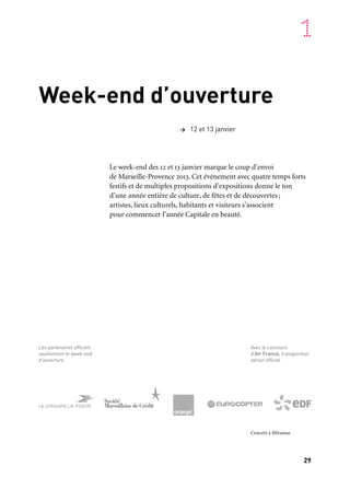 29
1
Week-end d’ouverture
> 12 et 13 janvier
Les partenaires officiels
soutiennent le week-end
d’ouverture
Le week-end des 12 et 13 janvier marque le coup d’envoi
de Marseille-Provence 2013. Cet événement avec quatre temps forts
festifs et de multiples propositions d’expositions donne le ton
d’une année entière de culture, de fêtes et de découvertes;
artistes, lieux culturels, habitants et visiteurs s’associent
pour commencer l’année Capitale en beauté.
Avec le concours
d’Air France, transporteur
aérien officiel
Concert à Miramas
 