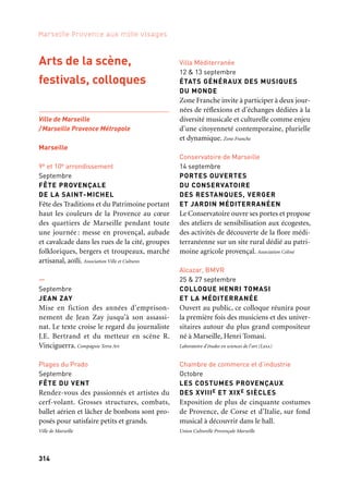 314 315
Marseille Provence aux mille visages 3
Arts de la scène,
festivals, colloques
Ville de Marseille
/Marseille Provence Métropole
Marseille
9e et 10e arrondissement
Septembre
FÊTE PROVENÇALE
DE LA SAINT-MICHEL
Fête des Traditions et du Patrimoine portant
haut les couleurs de la Provence au cœur
des quartiers de Marseille pendant toute
une journée : messe en provençal, aubade
et cavalcade dans les rues de la cité, groupes
folkloriques, bergers et troupeaux, marché
artisanal, aoïli. Association Ville et Cultures
—
Septembre
JEAN ZAY
Mise en fiction des années d’emprison-
nement de Jean Zay jusqu’à son assassi-
nat. Le texte croise le regard du journaliste
J.E. Bertrand et du metteur en scène R.
Vinciguerra. Compagnie Tetra Art
Plages du Prado
Septembre
FÊTE DU VENT
Rendez-vous des passionnés et artistes du
cerf-volant. Grosses structures, combats,
ballet aérien et lâcher de bonbons sont pro-
posés pour satisfaire petits et grands.
Ville de Marseille
L’ R de la Mer
Octobre & novembre
MÉMOIRES DU SOLEIL
Partager, échanger, faire revivre et vivre
les mémoires des œuvres du poète-écrivain
Albert Camus. Mettre en théâtre avec les
forces vives de la jeunesse, les émotions et les
sentiments enracinés dans ces œuvres.
Association Prospero
Cité Fonscolombes
Octobre à novembre
LA PLATEFORME
DES ŒUVRES STUPÉFIANTES
Mirages matérialisés et lumineux sur les
toits-terrasses de la Cité Fonscolombes
en partenariat avec la Fondation Logirem.
Les Pas Perdus
—
Octobre
VILLA AIR-BEL, VARIAN FRY
ET LES SURRÉALISTES
Autour d’une restitution virtuelle de la Villa
Air-Bel habitée en 1940 par Varian Fry et
les surréalistes, des actions pédagogiques,
publication et exposition sont proposés par
l’Ensa Marseille.
—
4 & 5 octobre
QUELS TERRITOIRES POUR LES ARTS ?
Réflexions croisées sur les politiques cultu-
relles en Europe et dans l’espace méditer-
ranéen. Le colloque de politique culturelle
réunit universitaires, artistes et profession-
nels de la culture afin de saisir les nouveaux
territoires des arts en Euro-Méditerranée au
regard de la société.
Villa Méditerranée
12 & 13 septembre
ÉTATS GÉNÉRAUX DES MUSIQUES
DU MONDE
Zone Franche invite à participer à deux jour-
nées de réflexions et d’échanges dédiées à la
diversité musicale et culturelle comme enjeu
d’une citoyenneté contemporaine, plurielle
et dynamique. Zone Franche
Conservatoire de Marseille
14 septembre
PORTES OUVERTES
DU CONSERVATOIRE
DES RESTANQUES, VERGER
ET JARDIN MÉDITERRANÉEN
Le Conservatoire ouvre ses portes et propose
des ateliers de sensibilisation aux écogestes,
des activités de découverte de la flore médi-
terranéenne sur un site rural dédié au patri-
moine agricole provençal. Association Coliné
Alcazar, BMVR
25 & 27 septembre
COLLOQUE HENRI TOMASI
ET LA MÉDITERRANÉE
Ouvert au public, ce colloque réunira pour
la première fois des musiciens et des univer-
sitaires autour du plus grand compositeur
né à Marseille, Henri Tomasi.
Laboratoire d’études en sciences de l’art (Lesa)
Chambre de commerce et d’industrie
Octobre
LES COSTUMES PROVENÇAUX
DES XVIIIE ET XIXE SIÈCLES
Exposition de plus de cinquante costumes
de Provence, de Corse et d’Italie, sur fond
musical à découvrir dans le hall.
Union Culturelle Provençale Marseille
—
4 au 13 octobre
FESTIVAL L’AÏD DANS LA CITÉ,
UNE FÊTE À PARTAGER
Le festival L’Aïd dans la Cité, une fête à par-
tager, c’est un moment de convivialité, une
fête du partage, de tolérance et de respect
mutuel, favorisant l’accès à la culture pour
tous et le vivre-ensemble.
Union des Familles Musulmanes
Quartier autour de la rue Consolat
5 & 6 octobre
FESTIVAL POC
Plus de cinquante propositions d’exposi-
tions, d’ateliers et de performances pour
découvrir, accompagnés par ses artistes et ses
habitants, un quartier nourri par la création.
Portes Ouvertes Consolat
Villa Méditerranée
14 au 17 octobre
ASSISES DE L’ÉCOLE DOCTORALE
DES JURISTES MÉDITERRANÉENS
La Méditerranée, espace humain? Les assises
de l’École doctorale des juristes méditerra-
néens réunissent enseignants-chercheurs
et doctorants d’une dizaine d’universités
du pourtour méditerranéen autour d’un
échange de bonnes pratiques pédagogiques.
Aix-Marseille Université
Palais du Pharo
21 au 27 octobre
CONGRÈS MONDIAL
DES AIRES MARINES PROTÉGÉES
Riche de son expérience dans la préservation
du milieu marin, Marseille accueille le troi-
sième Congrès mondial des aires marines
protégées, Impac 3.
Et aussi: arts de la scène, festivals, colloques
 