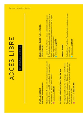 ACCÈSLIBRE
L’artetlacultureaucoindelarue
LANUITINDUSTRIELLE
LesespacesurbainsetlesbâtimentsindustrielsdeMartigues
etdePort-de-Boucapparaissentsousunnouveaujour
l’espaced’unenuit,lebanalsubliméparlesonetlalumière.
ÉPISODE2page196
ARCHITECTONES—XavierVeilhanauMAMO
Letoit-terrassedel’iconiqueCitéradieuseaccueille
unprojetspécifiquementpensépourlelieu:uneexposition
monochromesd’œuvresinédites.
ÉPISODE3page245
MÉTAMORPHOSES,lesartistesjouentaveclaville
Lieuxpublicsinviteunevingtained’artistesfrançais
eteuropéensàjoueravecl’espacepublicetàmétamorphoser
troissitesducentrevilledeMarseille.
ÉPISODE3page264
L’ARTÀL’ENDROIT
Parcoursd’artcontemporain
Quatorzeartistesderenomméeinternationalequestionnent
deslieuxdevivreensembleeninstallantdesœuvresd’art
contemporainaucœurd’Aix-en-Provence
ÉPISODE1page30
LAFOLLEHISTOIREDESARTSDELARUE
Chorégraphiesdetractopellessurlaplage,déambulations
burlesques,dansesaériennesetthéâtreimprègnentlesrues
d’unedémarcheartistique.Etenouverture,leVieuxPort
entreflammesetflots!
ÉPISODE1page120-125
ANAPOS,CITÉLACUSTRE
Lacompagnieilotopies’emparedel’espacepublic
etaquatiquedeMartiguespouryprésenterdesperformances.
Théâtre,pyrotechnie,artduspectacleetmusique,interrogent
notreperceptioncontemporainedel’eau,entrepénurie
etsubmersion.
ÉPISODE1page110
QUARTIERSCRÉATIFS
Ex-voto,lelaboratoire
Àpartirdes30et31mars,desobjetslumineuxs’installent
surlesmursduTunnelNationalàMarseilleetaccompagnent
lespassantsdansleurtraversée.
ÉPISODE1page113
LESTERRASSES,KaderAttia
Ouverteàlapromenadependantl’été,laDiguedularge,
traitd’unionentrelavilleetlaMéditerranée,accueille
uneinstallationdel’artisteKaderAttia.
ÉPISODE2page175
DOUBLEDISQUEÉVIDÉPARLESTOITS,
FELICEVARINI
LetravaildeFeliceVarinisesitueàl’articulationdel’espace,
del’architectureetdelavision.Ici,uneformeétrangeémerge
depuislaterrasseduchâteaudel’Empéri,serévèleauregard
depuisunpointdevueprécis.
ÉPISODE2page178
DANIELBUREN
Del’intérieuràl’extérieur,l’artisteinvestitIstresdesesformes
etsescouleurs.
ÉPISODE2page178
Accès libreParcours et points de vue
 