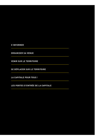 337336
S’INFORMER
ORGANISER SA VENUE
VENIR SUR LE TERRITOIRE
SE DÉPLACER SUR LE TERRITOIRE
LA CAPITALE POUR TOUS !
LES PORTES D’ENTRÉE DE LA CAPITALE
INFOS
PRATIQUES
 