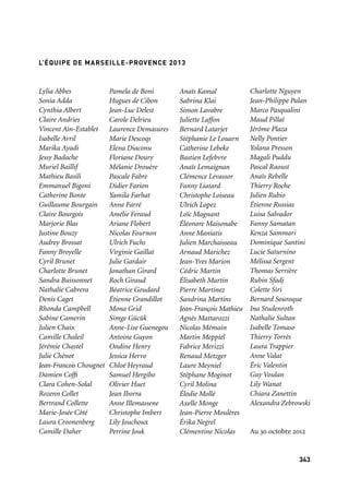 343342
Présidée par Jacques Pfister, par ailleurs président de la Chambre de commerce
et d’industrie Marseille Provence, Marseille-Provence 2013 est une structure
dotée de la personnalité juridique et d’autonomie de gestion et d’action.
Fondée le 26 janvier 2007, sa forme est celle d’une association régie par la Loi du 1er juillet.
Bureau:
— Jacques Pfister, Président — Dominique Vlasto, Vice-Présidente
— Marc Pena, Trésorier — Frédéric Chevalier, Secrétaire
Administrateurs Mandataires permanents Structure
Hervé Schiavetti Claire Antognazza Arles Crau Camargue Montagnette
Eugène Caselli Marseille-Provence-Métropole
Maryse Joissains-Masini Jean Bonfillon Pays d’Aix
Magali Giovannangeli Patrick Arnoux Pays d’Aubagne et de L’étoile
Gaby Charroux Florian Salazar-Martin Pays de Martigues
Maryse Joissains-Masini Sophie Joissains Ville d’Aix-en-Provence
François Bernardini Nicole Joulia Ville d’Istres
Roger Meï Ville de Gardanne
Jean-Claude Gaudin Dominique Vlasto Ville de Marseille
Michel Tonon Jean-Claude Fabre Ville de Salon-de-Provence
Jean-Noël Guérini Michel Pezet Conseil Général
des Bouches-du-Rhône
Michel Vauzelle Patrick Mennucci Région Provence-Alpes-Côte d’Azur
Denis Louche Drac
Hugues Parant Préfecture de la région
Provence-Alpes-Côte d’Azur
Jacques Pfister Ccimp
Jean-François Brando Aéroport de Marseille Provence
Frédéric Chevalier Club Top 20
Guy Teissier François Jalinot EuroMéditerranée
Jean-Claude Terrier Grand Port Maritime de Marseille
Yvon Berland Michel Kasbarian Aix-Marseille Université
Gérard Chastagnaret Aix-Marseille Université
Marc Pena Aix-Marseille Université
Marc Saillard Franck Renucci Université du Sud Toulon Var
Pascale Amenc Antoni Administrateur Indépendant
MEMBRES DU CONSEIL D’ADMINISTRATION
Charlotte Nguyen
Jean-Philippe Palan
Marco Pasqualini
Maud Pillaï
Jérôme Plaza
Nelly Pontier
Yolana Presson
Magali Puddu
Pascal Raoust
Anaïs Rebelle
Thierry Roche
Julien Rubio
Étienne Russias
Luisa Salvador
Fanny Samatan
Kenza Sammari
Dominique Santini
Lucie Saturnino
Mélissa Sergent
Thomas Serrière
Rubin Sfadj
Colette Siri
Bernard Souroque
Ina Studenroth
Nathalie Sultan
Isabelle Tomaso
Thierry Torrès
Laura Trappier
Anne Valat
Éric Valentin
Guy Voulan
Lily Wanat
Chiara Zanettin
Alexandra Zebrowski
Au 30 octobre 2012
Lylia Abbes
Sonia Adda
Cynthia Albert
Claire Andries
Vincent Ain-Establet
Isabelle Avril
Marika Ayadi
Jessy Badache
Muriel Baillif
Mathieu Basili
Emmanuel Bigoni
Catherine Bonte
Guillaume Bourgain
Claire Bourgois
Marjorie Blas
Justine Bouzy
Audrey Brossat
Fanny Broyelle
Cyril Brunet
Charlotte Brunet
Sandra Buissonnet
Nathalie Cabrera
Denis Caget
Rhonda Campbell
Sabine Camerin
Julien Chaix
Camille Chaleil
Jérémie Chastel
Julie Chénot
Jean-Francois Chougnet
Damien Coffi
Clara Cohen-Solal
Rozenn Collet
Bertrand Collette
Marie-Josée Côté
Laura Croonenberg
Camille Daher
Pamela de Boni
Hugues de Cibon
Jean-Luc Delest
Carole Delrieu
Laurence Demasures
Marie Descoqs
Elena Diaconu
Floriane Doury
Mélanie Drouère
Pascale Fabre
Didier Farion
Yamila Farhat
Anne Farré
Amélie Feraud
Ariane Flobert
Nicolas Fournon
Ulrich Fuchs
Virginie Gaillat
Julie Gardair
Jonathan Girard
Roch Giraud
Béatrice Goudard
Étienne Grandillot
Mona Grid
Simge Gücük
Anne-Lise Guenegou
Antoine Guyon
Ondine Henry
Jessica Hervo
Chloé Heyraud
Samuel Hergibo
Olivier Huet
Jean Iborra
Anne Illemassene
Christophe Imbert
Lily Jouchoux
Perrine Jouk
Anaïs Kamal
Sabrina Klai
Simon Lavabre
Juliette Laffon
Bernard Latarjet
Stéphanie Le Louarn
Catherine Lebeke
Bastien Lefebvre
Anaïs Lemaignan
Clémence Levassor
Fanny Liatard
Christophe Loiseau
Ulrich Lopez
Loïc Magnant
Éléonore Maisonabe
Anne Maniatis
Julien Marchaisseau
Arnaud Marichez
Jean-Yves Marion
Cédric Martin
Élisabeth Martin
Pierre Martinez
Sandrina Martins
Jean-François Mathieu
Agnès Mattarozzi
Nicolas Mémain
Martin Meppiel
Fabrice Merizzi
Renaud Metzger
Laure Meyniel
Stéphane Moginot
Cyril Molina
Élodie Mollé
Axelle Monge
Jean-Pierre Moulères
Érika Negrel
Clémentine Nicolas
L’ÉQUIPE DE MARSEILLE-PROVENCE 2013
Au 30 octobre 2012
 