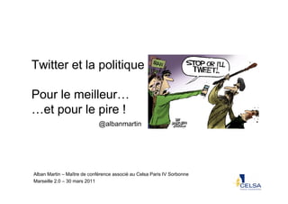 Twitter et la politique

Pour le meilleur…
…et pour le pire !
                             @albanmartin




Alban Martin – Maître de conférence associé au Celsa Paris IV Sorbonne
Marseille 2.0 – 30 mars 2011
  Alban Martin – Marseille 2.0
 