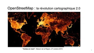 OpenStreetMap : la révolution cartographique 2.0
1
“Cartes en main”, Maison de la Région, 27 octobre 2015
 