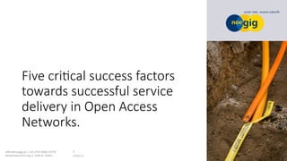 Five criVcal success factors
towards successful service
delivery in Open Access
Networks.
13.02.17	
oﬃce@noegig.at	|	+43-2742-9000-19770	
Niederösterreichring	2,	3100	St.	Pölten	
4	
 