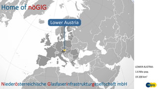 Home of nöGIG
Niederösterreichische GlasfaserinfrastrukturgesellschaA mbH
LOWER AUSTRIA:
1.6 Mio pop.
19 200 km2
 