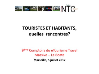 TOURISTES ET HABITANTS,
  quelles rencontres?


9ème Comptoirs du eTourisme Travel
       Massive – La Boate
       Marseille, 5 juillet 2012
 