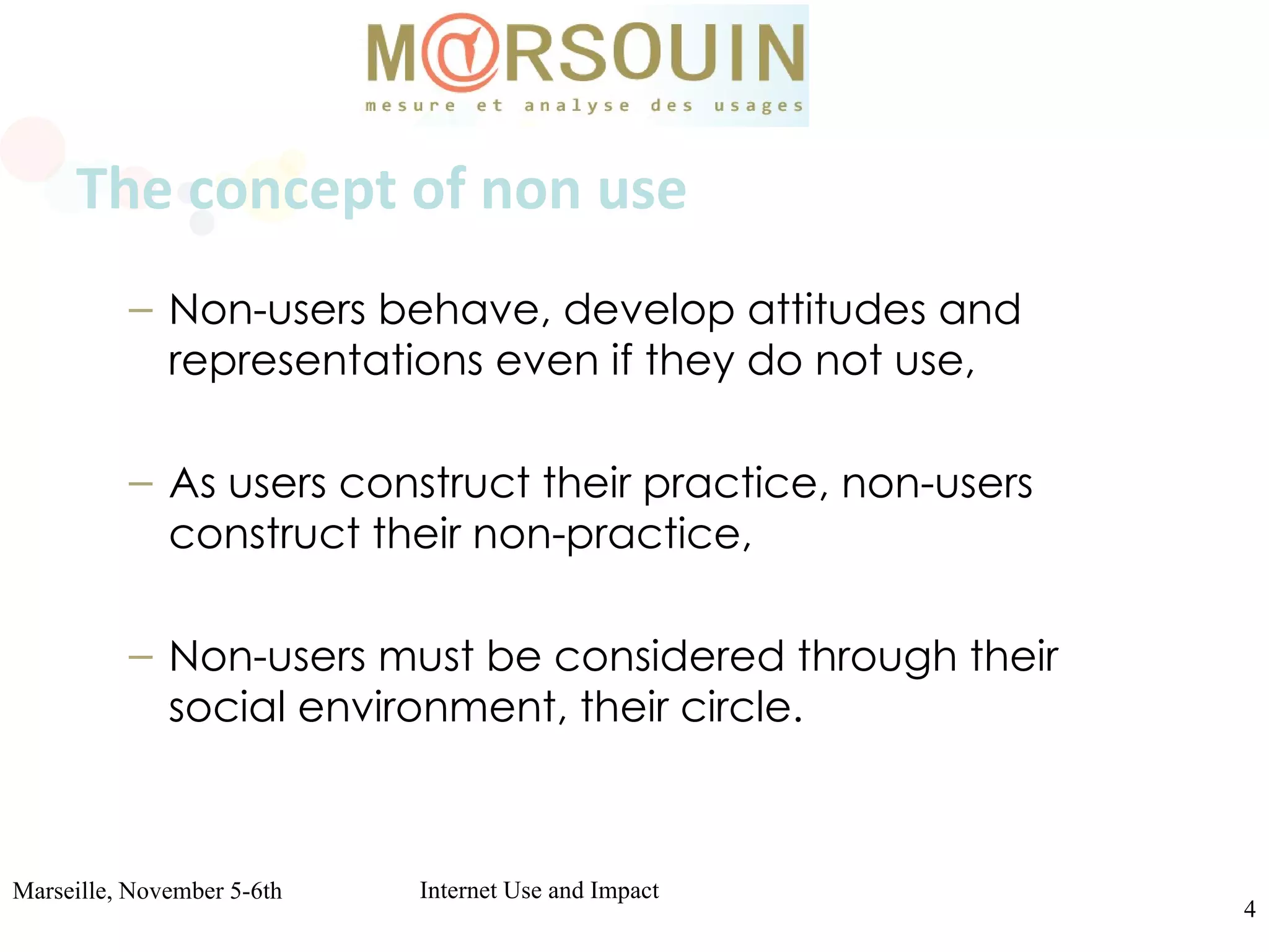 The concept of non use Non-users behave, develop attitudes and representations even if they do not use, As users construct their practice, non-users construct their non-practice, Non-users must be considered through their social environment, their circle. 