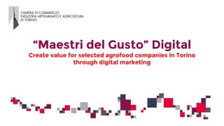 “Maestri del Gusto” Digital
Create value for selected agrofood companies in Torino
through digital marketing
 