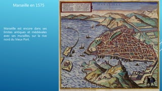 Marseille en 1575
Marseille est encore dans ses
limites antiques et médiévales
avec ses murailles, sur la rive
nord du Vie...