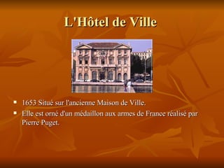 L'Hôtel de Ville   1653 Situé sur l'ancienne Maison de Ville. Elle  est orné d'un médaillon aux armes de France réalisé par Pierre Puget.  