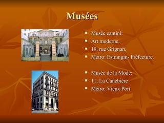 Musées Musée cantini: Art moderne. 19, rue Grignan. Métro: Estrangin- Préfecture. Musée de la Mode: 11, La Canebière Métro: Vieux Port 