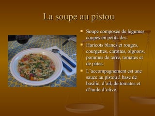 La soupe au pistou Soupe composée de légumes coupés en petits des: Haricots blancs et rouges, courgettes, carottes, oignons, pommes de terre, tomates et de pâtes. L’accompagnement est une sauce au pistou à base de basilic, d’ail, de tomates et d’huile d’olive. 