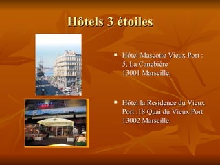 H ô tels 3  é toiles Hôtel Mascotte Vieux Port : 5, La Canebière  13001 Marseille. Hôtel la Residence du Vieux Port :18 Quai du Vieux Port  13002 Marseille. 