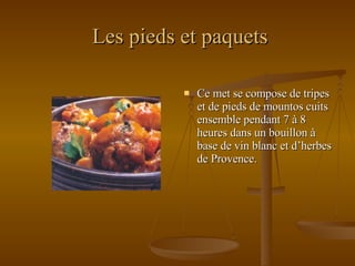 Les pieds et paquets Ce met se compose de tripes et de pieds de mountos cuits ensemble pendant 7 à 8 heures dans un bouillon à base de vin blanc et d’herbes de Provence. 