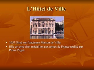 L'Hôtel de Ville   1653 Situé sur l'ancienne Maison de Ville. Elle  est orné d'un médaillon aux armes de France réalisé par Pierre Puget.  