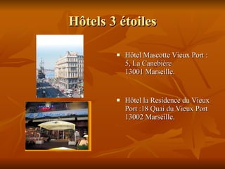 H ô tels 3  é toiles Hôtel Mascotte Vieux Port : 5, La Canebière  13001 Marseille. Hôtel la Residence du Vieux Port :18 Quai du Vieux Port  13002 Marseille. 