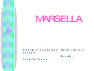 MARSELLA   Trabajo realizado por : Marta Jiménez Navarro. Lourdes Castaño Torres. 