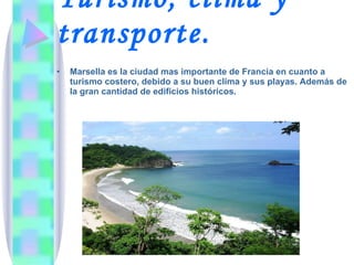 Turismo, clima y transporte. Marsella es la ciudad mas importante de Francia en cuanto a turismo costero, debido a su buen clima y sus playas. Además de la gran cantidad de edificios históricos. 
