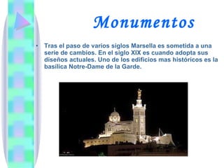 Monumentos Tras el paso de varios siglos Marsella es sometida a una serie de cambios. En el siglo XIX es cuando adopta sus diseños actuales. Uno de los edificios mas históricos es la basílica Notre-Dame de la Garde. 