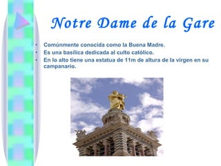 Notre Dame de la Gare Comúnmente conocida como la Buena Madre. Es una basílica dedicada al culto católico. En lo alto tiene una estatua de 11m de altura de la virgen en su campanario. 