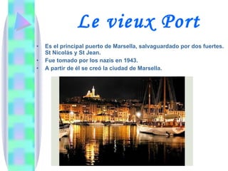 Le vieux Port Es el principal puerto de Marsella, salvaguardado por dos fuertes. St Nicolás y St Jean. Fue tomado por los nazis en 1943. A partir de él se creó la ciudad de Marsella.  