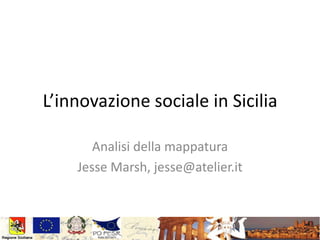 L’innovazione sociale in Sicilia
Analisi della mappatura
Jesse Marsh, jesse@atelier.it
 