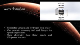 Water electrolysis
• Separates Oxygen and Hydrogen from water
• Can provide necessary fuel and Oxygen for
space applications
• Uses electricity from Solar panels and
Kilopower reactors
 