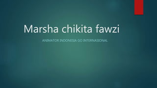 Marsha chikita fawzi
ANIMATOR INDONESIA GO INTERNASIONAL
 
