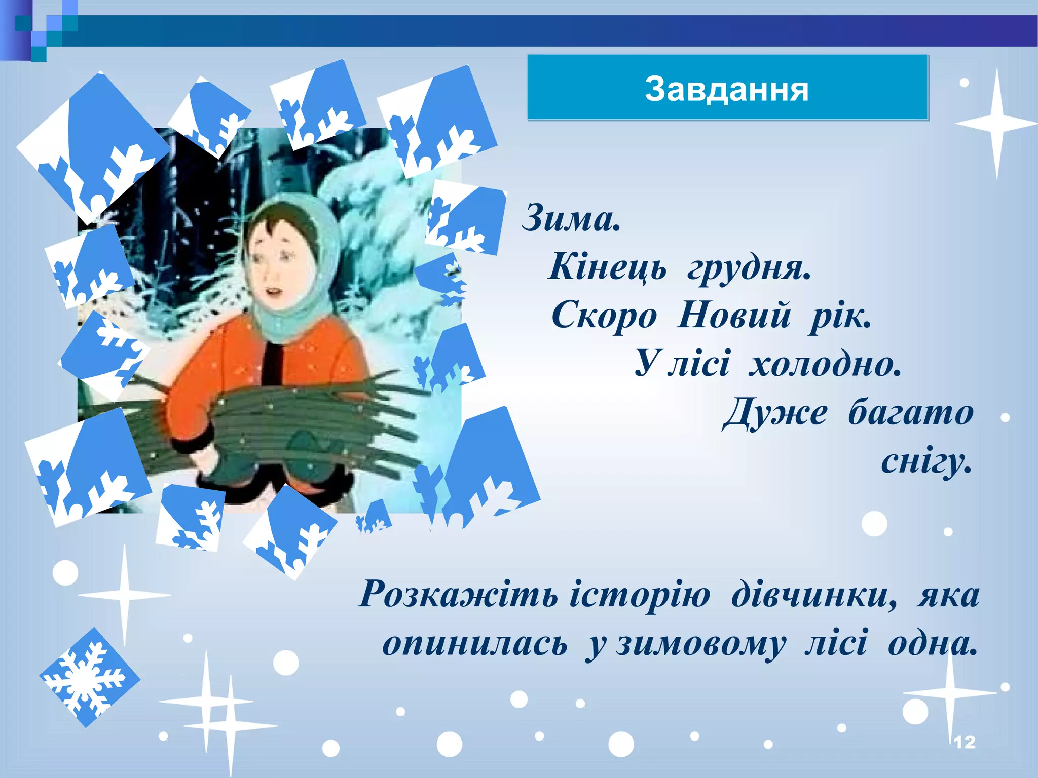 12
ЗавданняЗавдання
Зима.
Кінець грудня.
Скоро Новий рік.
У лісі холодно.
Дуже багато
снігу.
Розкажіть історію дівчинки, яка
опинилась у зимовому лісі одна.
 