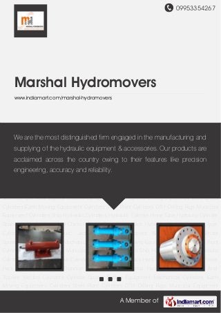 09953354267
A Member of
Marshal Hydromovers
www.indiamart.com/marshal-hydromovers
Mechanical Cylinders Earth Moving Equipment Cylinders Steel Plant Cylinders DTH Drilling
Rigs Municipal Equipment Cylinders Ship Hydraulic Cylinders Hydraulic Cylinder Hone
Tube Hydraulic Cylinder Spares Hydraulic Jack Hard Chrome Plated Rods Power Pack Hydraulic
Seal Kit Trunnion Type Cylinder Industrial Hydraulic Jack Dumper And Tippers Welded
Cylinders Cylinder Spares Drilling Equipment Mechanical Cylinders Earth Moving Equipment
Cylinders Steel Plant Cylinders DTH Drilling Rigs Municipal Equipment Cylinders Ship Hydraulic
Cylinders Hydraulic Cylinder Hone Tube Hydraulic Cylinder Spares Hydraulic Jack Hard Chrome
Plated Rods Power Pack Hydraulic Seal Kit Trunnion Type Cylinder Industrial Hydraulic
Jack Dumper And Tippers Welded Cylinders Cylinder Spares Drilling Equipment Mechanical
Cylinders Earth Moving Equipment Cylinders Steel Plant Cylinders DTH Drilling Rigs Municipal
Equipment Cylinders Ship Hydraulic Cylinders Hydraulic Cylinder Hone Tube Hydraulic Cylinder
Spares Hydraulic Jack Hard Chrome Plated Rods Power Pack Hydraulic Seal Kit Trunnion Type
Cylinder Industrial Hydraulic Jack Dumper And Tippers Welded Cylinders Cylinder
Spares Drilling Equipment Mechanical Cylinders Earth Moving Equipment Cylinders Steel Plant
Cylinders DTH Drilling Rigs Municipal Equipment Cylinders Ship Hydraulic Cylinders Hydraulic
Cylinder Hone Tube Hydraulic Cylinder Spares Hydraulic Jack Hard Chrome Plated Rods Power
Pack Hydraulic Seal Kit Trunnion Type Cylinder Industrial Hydraulic Jack Dumper And
Tippers Welded Cylinders Cylinder Spares Drilling Equipment Mechanical Cylinders Earth
Moving Equipment Cylinders Steel Plant Cylinders DTH Drilling Rigs Municipal Equipment
We are the most distinguished firm engaged in the manufacturing and
supplying of the hydraulic equipment & accessories. Our products are
acclaimed across the country owing to their features like precision
engineering, accuracy and reliability.
 