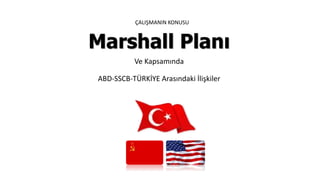 Marshall Planı
Ve Kapsamında
ABD-SSCB-TÜRKİYE Arasındaki İlişkiler
ÇALIŞMANIN KONUSU
 