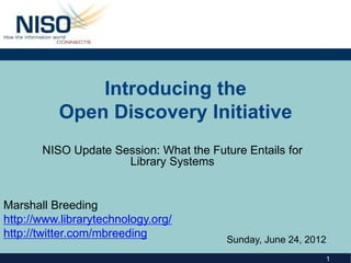 1
Introducing the
Open Discovery Initiative
NISO Update Session: What the Future Entails for
Library Systems
Marshall Breeding
http://www.librarytechnology.org/
http://twitter.com/mbreeding Sunday, June 24, 2012
 