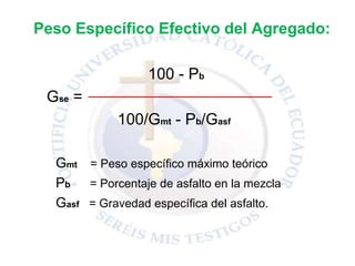 Peso Específico Efectivo del Agregado:
100 - Pb
Gse =
100/Gmt - Pb/Gasf
Gmt = Peso específico máximo teórico
Pb = Porcentaje de asfalto en la mezcla
Gasf = Gravedad específica del asfalto.
 