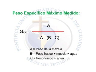 Peso Específico Máximo Medido:
A
Gmm =
A - (B - C)
A = Peso de la mezcla
B = Peso frasco + mezcla + agua
C = Peso frasco + agua
 