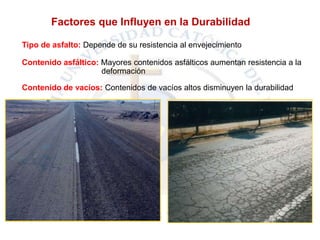 Factores que Influyen en la Durabilidad
Tipo de asfalto: Depende de su resistencia al envejecimiento.
Contenido asfáltico: Mayores contenidos asfálticos aumentan resistencia a la
deformación
Contenido de vacíos: Contenidos de vacíos altos disminuyen la durabilidad
 