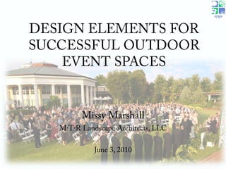 DESIGN ELEMENTS FOR SUCCESSFUL OUTDOOR EVENT SPACES Missy Marshall M·T·R Landscape Architects, LLC June 3, 2010 