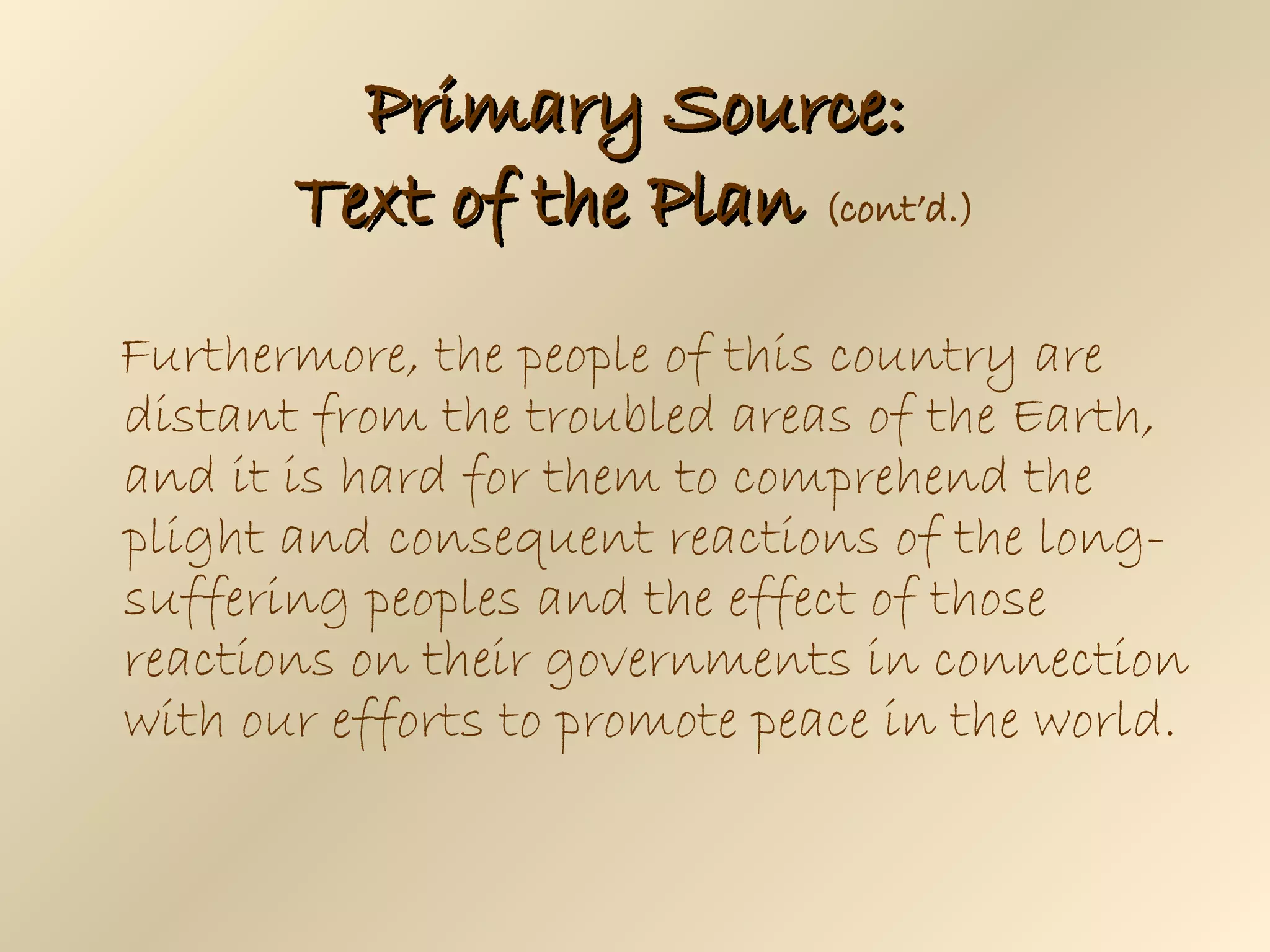 Furthermore, the people of this country are distant from the troubled areas of the Earth, and it is hard for them to comprehend the plight and consequent reactions of the long-suffering peoples and the effect of those reactions on their governments in connection with our efforts to promote peace in the world. Primary Source: Text of the Plan   (cont’d.) 