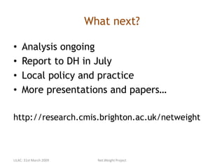 What next?
• Analysis ongoing
• Report to DH in July
• Local policy and practice
• More presentations and papers…
http://research.cmis.brighton.ac.uk/netweight
LILAC: 31st March 2009 Net.Weight Project
 