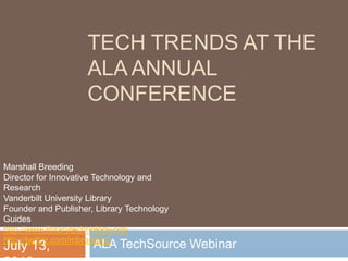 Tech Trends at the ALA Annual Conference,[object Object],ALA TechSource Webinar ,[object Object],Marshall Breeding,[object Object],Director for Innovative Technology and Research,[object Object],Vanderbilt University Library,[object Object],Founder and Publisher, Library Technology Guides,[object Object],http://www.librarytechnology.org/,[object Object],http://twitter.com/mbreeding,[object Object],July 13, 2010,[object Object]