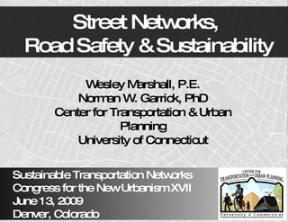 Street Netw orks,
  Road Safety & Sustainability
             W  esley M arshall, P.E.
            Norm W Garrick, PhD
                  an .
        Center for Transportation & Urban
                     Planning
            University of Connecticut

Sustainable Transportation Networks
Congress for the NewUrbanism XVII
June 13, 2009
Denver, Colorado
 